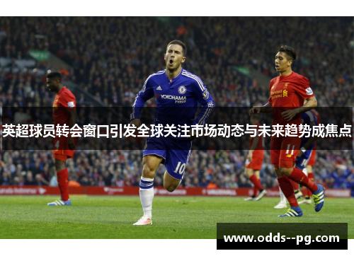 英超球员转会窗口引发全球关注市场动态与未来趋势成焦点