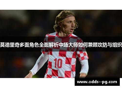 莫德里奇多面角色全面解析中场大师如何兼顾攻防与组织