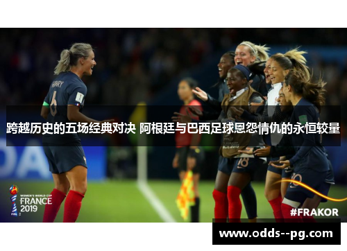 跨越历史的五场经典对决 阿根廷与巴西足球恩怨情仇的永恒较量