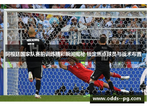 阿根廷国家队赛前训练精彩瞬间揭秘 锁定焦点球员与战术布置