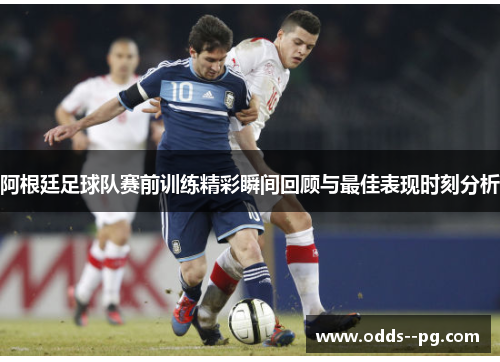 阿根廷足球队赛前训练精彩瞬间回顾与最佳表现时刻分析