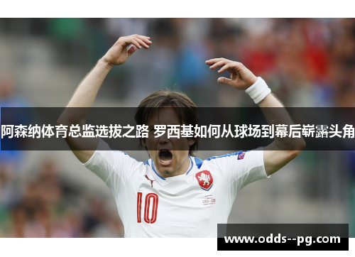 阿森纳体育总监选拔之路 罗西基如何从球场到幕后崭露头角