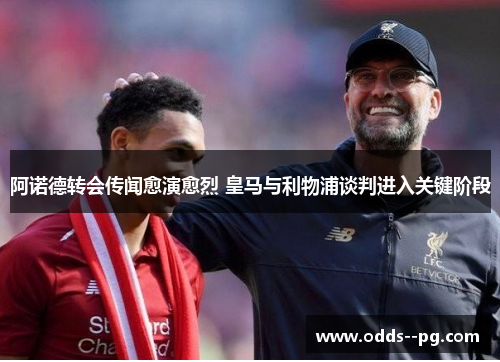 阿诺德转会传闻愈演愈烈 皇马与利物浦谈判进入关键阶段