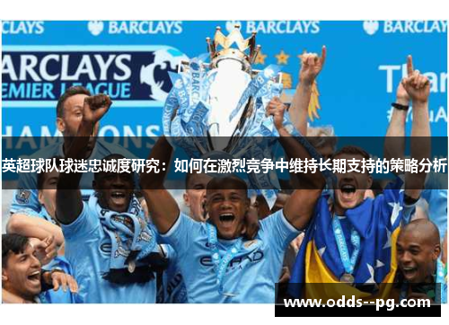 英超球队球迷忠诚度研究：如何在激烈竞争中维持长期支持的策略分析