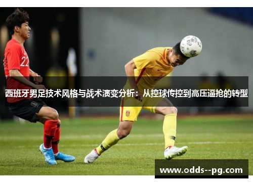 西班牙男足技术风格与战术演变分析：从控球传控到高压逼抢的转型