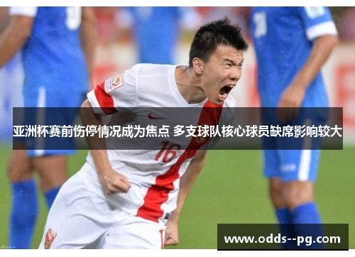 亚洲杯赛前伤停情况成为焦点 多支球队核心球员缺席影响较大