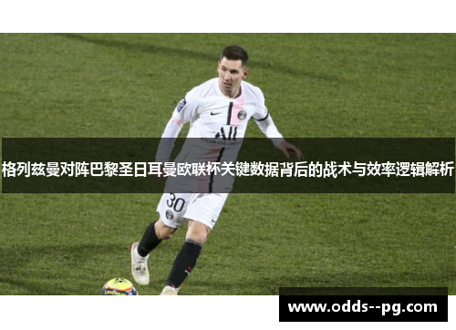 格列兹曼对阵巴黎圣日耳曼欧联杯关键数据背后的战术与效率逻辑解析
