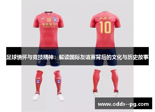 足球情怀与竞技精神：解读国际友谊赛背后的文化与历史故事