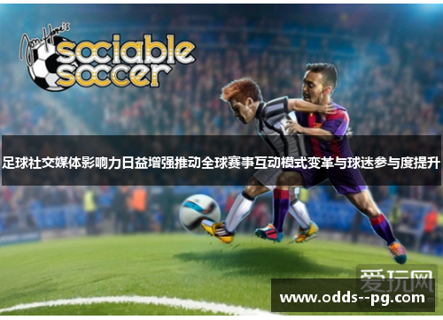 足球社交媒体影响力日益增强推动全球赛事互动模式变革与球迷参与度提升