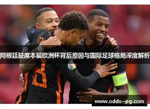 阿根廷缺席本届欧洲杯背后原因与国际足球格局深度解析