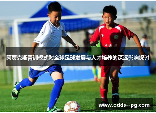 阿贾克斯青训模式对全球足球发展与人才培养的深远影响探讨 阿贾克斯青训模式对全球足球发展与人才培养的深远影响探讨