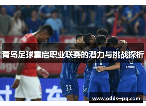 青岛足球重启职业联赛的潜力与挑战探析 青岛足球重启职业联赛的潜力与挑战探析