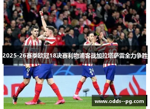 2025-26赛季欧冠18决赛利物浦客战加拉塔萨雷全力争胜 2025-26赛季欧冠18决赛利物浦客战加拉塔萨雷全力争胜
