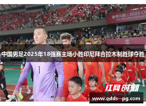 中国男足2025年18强赛主场小胜印尼拜合拉木制胜球夺胜 中国男足2025年18强赛主场小胜印尼拜合拉木制胜球夺胜