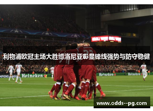 利物浦欧冠主场大胜博洛尼亚彰显锋线强势与防守稳健 利物浦欧冠主场大胜博洛尼亚彰显锋线强势与防守稳健