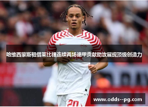 哈维西蒙斯租借莱比锡连续两场德甲贡献助攻展现顶级创造力 哈维西蒙斯租借莱比锡连续两场德甲贡献助攻展现顶级创造力