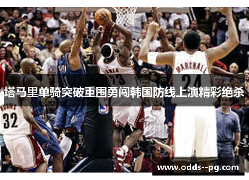 塔马里单骑突破重围勇闯韩国防线上演精彩绝杀 塔马里单骑突破重围勇闯韩国防线上演精彩绝杀