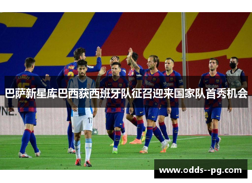 巴萨新星库巴西获西班牙队征召迎来国家队首秀机会 巴萨新星库巴西获西班牙队征召迎来国家队首秀机会