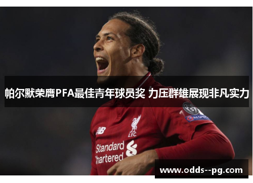 帕尔默荣膺PFA最佳青年球员奖 力压群雄展现非凡实力 帕尔默荣膺PFA最佳青年球员奖 力压群雄展现非凡实力