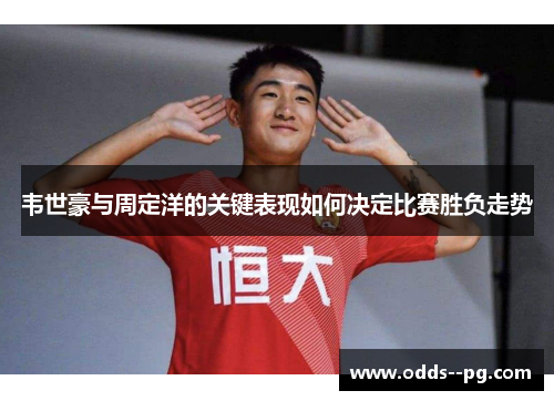 韦世豪与周定洋的关键表现如何决定比赛胜负走势 韦世豪与周定洋的关键表现如何决定比赛胜负走势