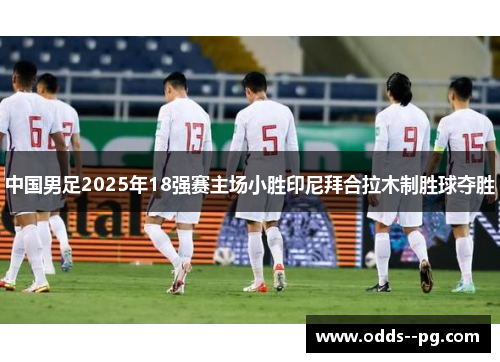 中国男足2025年18强赛主场小胜印尼拜合拉木制胜球夺胜
