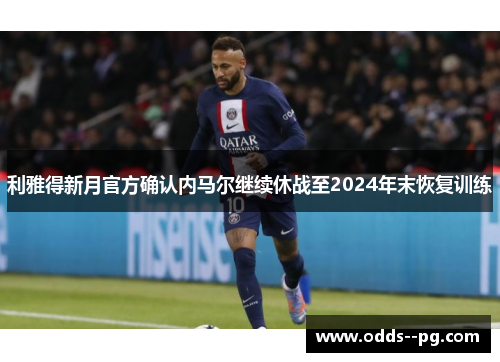 利雅得新月官方确认内马尔继续休战至2024年末恢复训练 利雅得新月官方确认内马尔继续休战至2024年末恢复训练