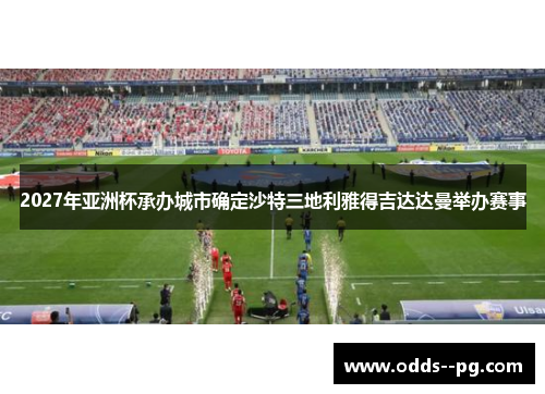 2027年亚洲杯承办城市确定沙特三地利雅得吉达达曼举办赛事 2027年亚洲杯承办城市确定沙特三地利雅得吉达达曼举办赛事