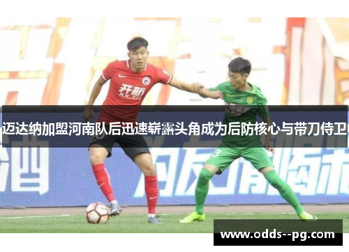 迈达纳加盟河南队后迅速崭露头角成为后防核心与带刀侍卫